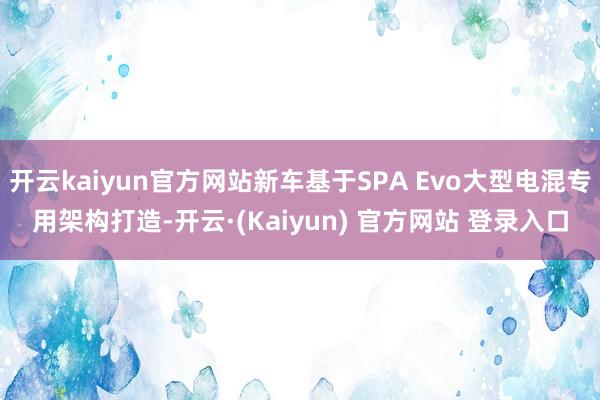 开云kaiyun官方网站新车基于SPA Evo大型电混专用架构打造-开云·(Kaiyun) 官方网站 登录入口