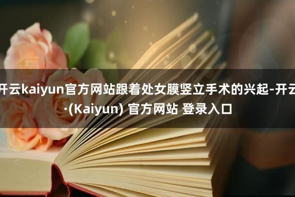 开云kaiyun官方网站跟着处女膜竖立手术的兴起-开云·(Kaiyun) 官方网站 登录入口