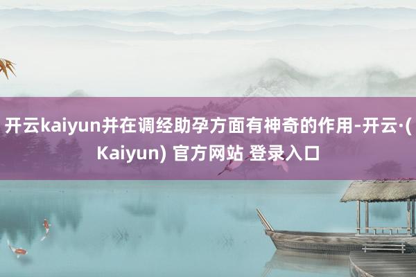 开云kaiyun并在调经助孕方面有神奇的作用-开云·(Kaiyun) 官方网站 登录入口