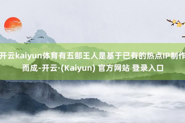 开云kaiyun体育有五部王人是基于已有的热点IP制作而成-开云·(Kaiyun) 官方网站 登录入口