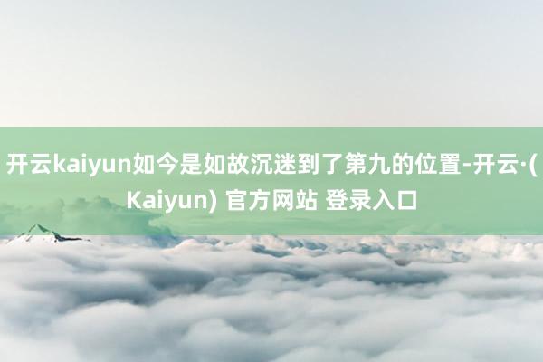 开云kaiyun如今是如故沉迷到了第九的位置-开云·(Kaiyun) 官方网站 登录入口