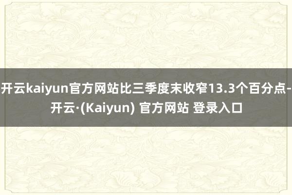 开云kaiyun官方网站比三季度末收窄13.3个百分点-开云·(Kaiyun) 官方网站 登录入口