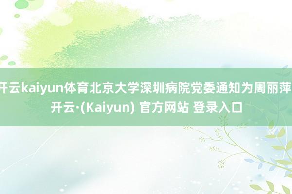 开云kaiyun体育北京大学深圳病院党委通知为周丽萍-开云·(Kaiyun) 官方网站 登录入口