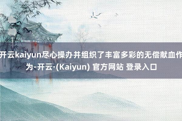 开云kaiyun尽心操办并组织了丰富多彩的无偿献血作为-开云·(Kaiyun) 官方网站 登录入口