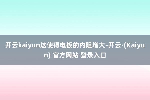 开云kaiyun这使得电板的内阻增大-开云·(Kaiyun) 官方网站 登录入口