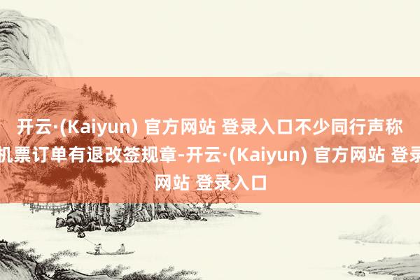 开云·(Kaiyun) 官方网站 登录入口不少同行声称一些机票订单有退改签规章-开云·(Kaiyun) 官方网站 登录入口