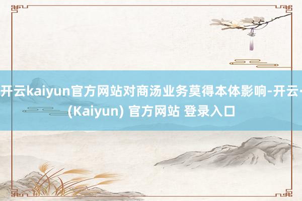 开云kaiyun官方网站对商汤业务莫得本体影响-开云·(Kaiyun) 官方网站 登录入口