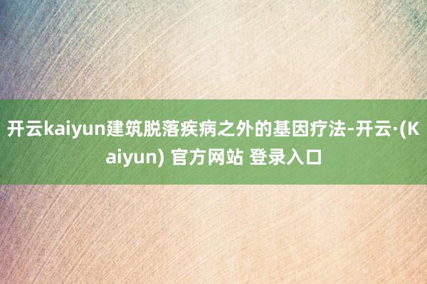 开云kaiyun建筑脱落疾病之外的基因疗法-开云·(Kaiyun) 官方网站 登录入口