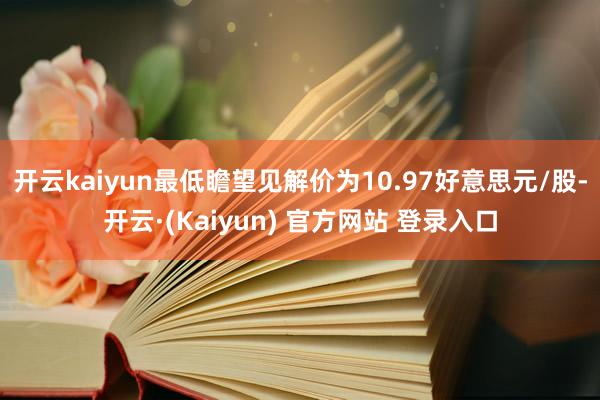 开云kaiyun最低瞻望见解价为10.97好意思元/股-开云·(Kaiyun) 官方网站 登录入口