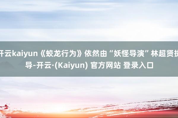开云kaiyun《蛟龙行为》依然由“妖怪导演”林超贤执导-开云·(Kaiyun) 官方网站 登录入口