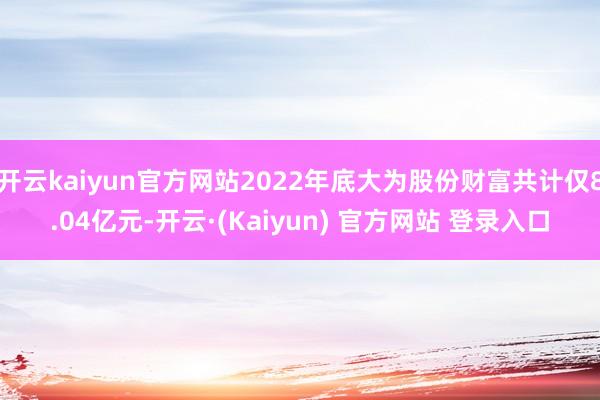开云kaiyun官方网站2022年底大为股份财富共计仅8.04亿元-开云·(Kaiyun) 官方网站 登录入口
