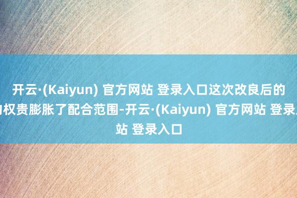 开云·(Kaiyun) 官方网站 登录入口这次改良后的条约权贵膨胀了配合范围-开云·(Kaiyun) 官方网站 登录入口