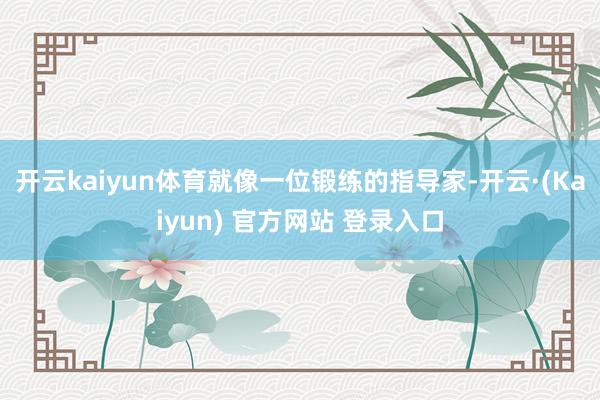 开云kaiyun体育就像一位锻练的指导家-开云·(Kaiyun) 官方网站 登录入口