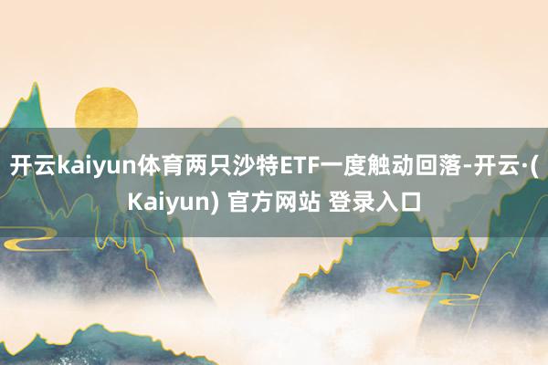 开云kaiyun体育两只沙特ETF一度触动回落-开云·(Kaiyun) 官方网站 登录入口
