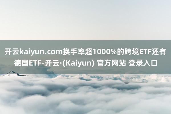 开云kaiyun.com换手率超1000%的跨境ETF还有德国ETF-开云·(Kaiyun) 官方网站 登录入口