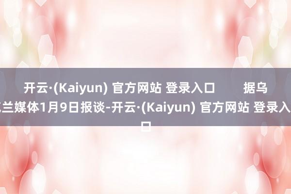 开云·(Kaiyun) 官方网站 登录入口        据乌克兰媒体1月9日报谈-开云·(Kaiyun) 官方网站 登录入口