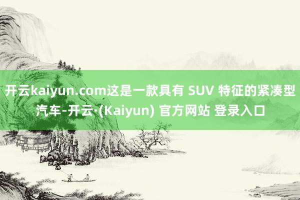 开云kaiyun.com这是一款具有 SUV 特征的紧凑型汽车-开云·(Kaiyun) 官方网站 登录入口