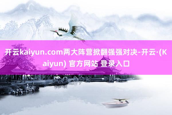 开云kaiyun.com两大阵营掀翻强强对决-开云·(Kaiyun) 官方网站 登录入口