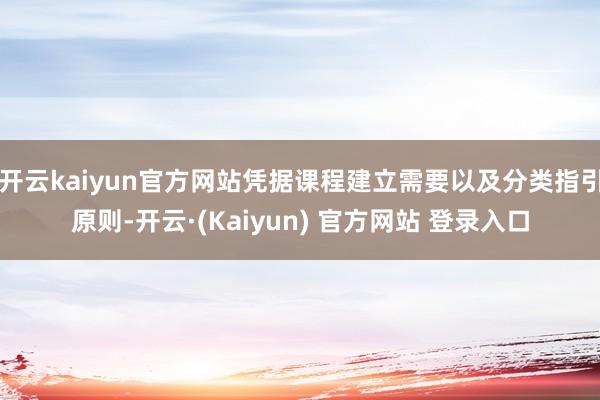开云kaiyun官方网站凭据课程建立需要以及分类指引原则-开云·(Kaiyun) 官方网站 登录入口