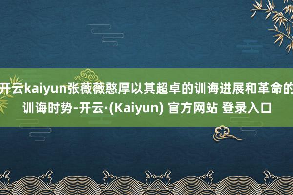 开云kaiyun张薇薇憨厚以其超卓的训诲进展和革命的训诲时势-开云·(Kaiyun) 官方网站 登录入口