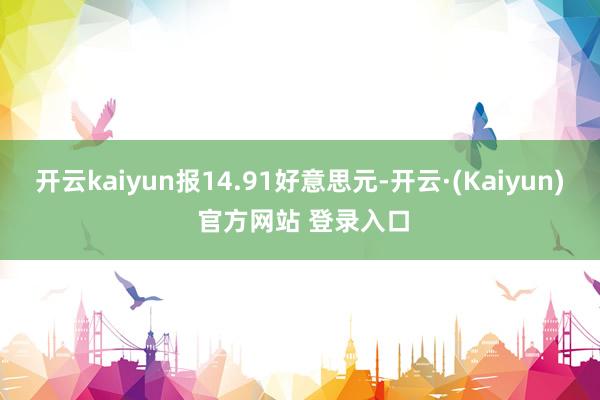 开云kaiyun报14.91好意思元-开云·(Kaiyun) 官方网站 登录入口