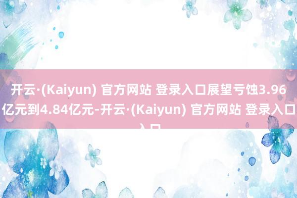 开云·(Kaiyun) 官方网站 登录入口展望亏蚀3.96亿元到4.84亿元-开云·(Kaiyun) 官方网站 登录入口