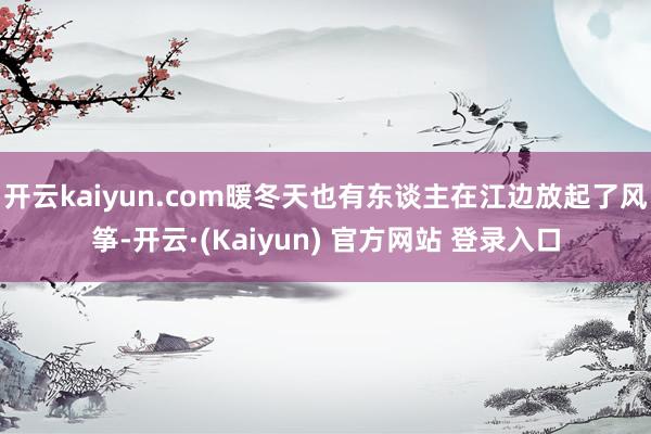 开云kaiyun.com暖冬天也有东谈主在江边放起了风筝-开云·(Kaiyun) 官方网站 登录入口
