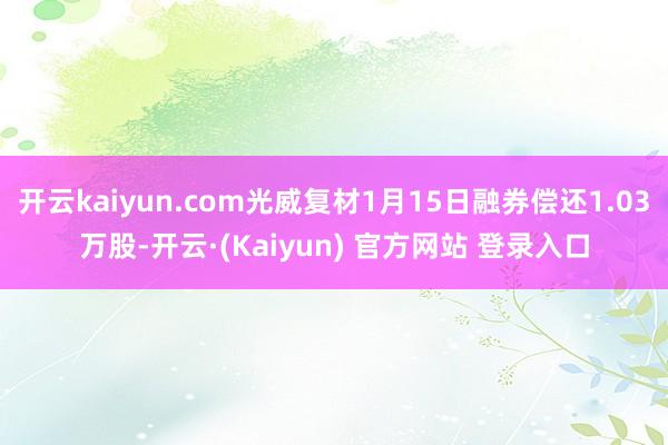 开云kaiyun.com光威复材1月15日融券偿还1.03万股-开云·(Kaiyun) 官方网站 登录入口