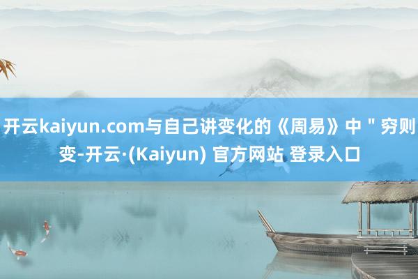 开云kaiyun.com与自己讲变化的《周易》中"穷则变-开云·(Kaiyun) 官方网站 登录入口