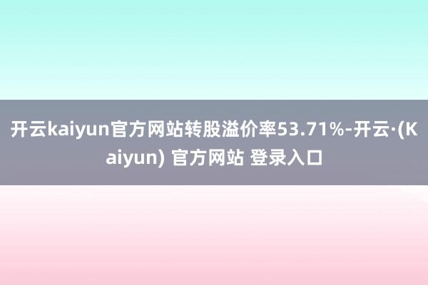 开云kaiyun官方网站转股溢价率53.71%-开云·(Kaiyun) 官方网站 登录入口