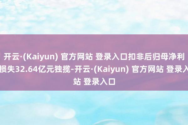 开云·(Kaiyun) 官方网站 登录入口扣非后归母净利润损失32.64亿元独揽-开云·(Kaiyun) 官方网站 登录入口