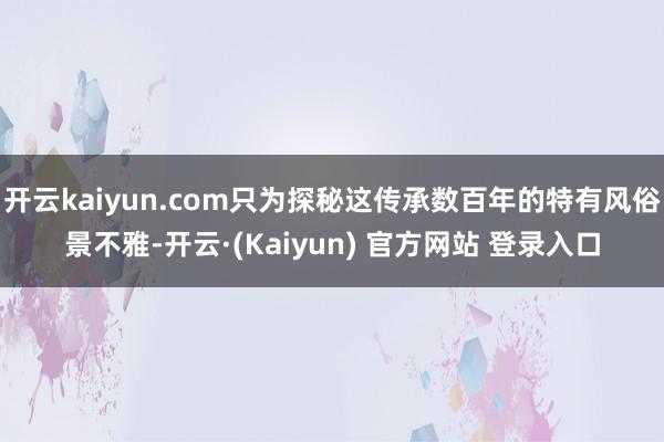 开云kaiyun.com只为探秘这传承数百年的特有风俗景不雅-开云·(Kaiyun) 官方网站 登录入口