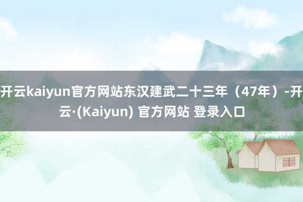开云kaiyun官方网站东汉建武二十三年（47年）-开云·(Kaiyun) 官方网站 登录入口