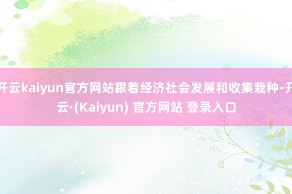 开云kaiyun官方网站跟着经济社会发展和收集栽种-开云·(Kaiyun) 官方网站 登录入口