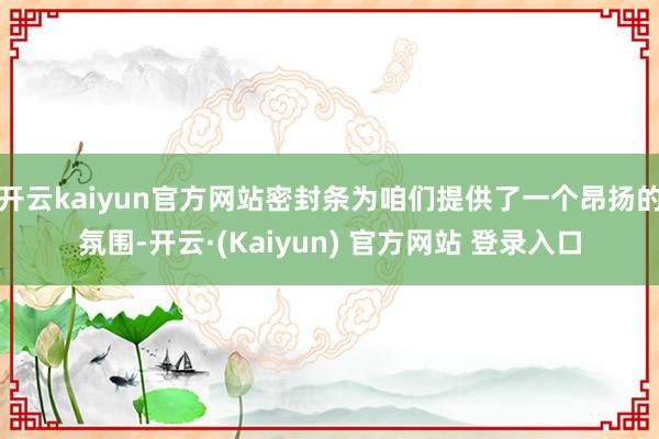 开云kaiyun官方网站密封条为咱们提供了一个昂扬的氛围-开云·(Kaiyun) 官方网站 登录入口