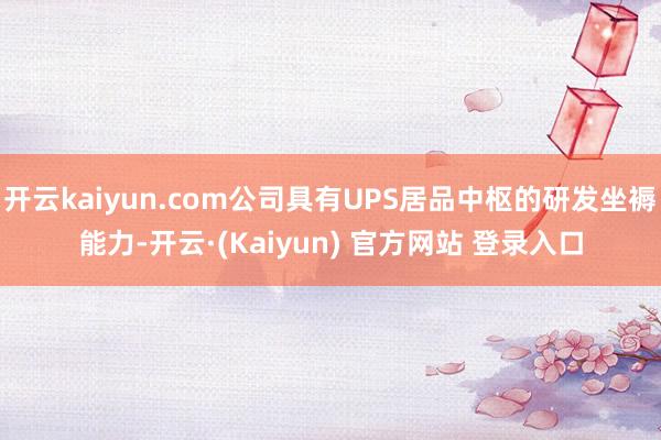 开云kaiyun.com公司具有UPS居品中枢的研发坐褥能力-开云·(Kaiyun) 官方网站 登录入口