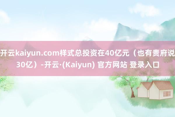 开云kaiyun.com样式总投资在40亿元（也有贵府说30亿）-开云·(Kaiyun) 官方网站 登录入口