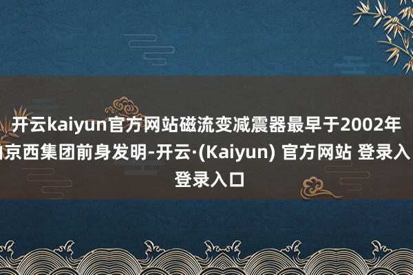 开云kaiyun官方网站磁流变减震器最早于2002年由京西集团前身发明-开云·(Kaiyun) 官方网站 登录入口