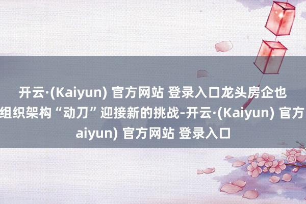 开云·(Kaiyun) 官方网站 登录入口龙头房企也在年头密集对组织架构“动刀”迎接新的挑战-开云·(Kaiyun) 官方网站 登录入口
