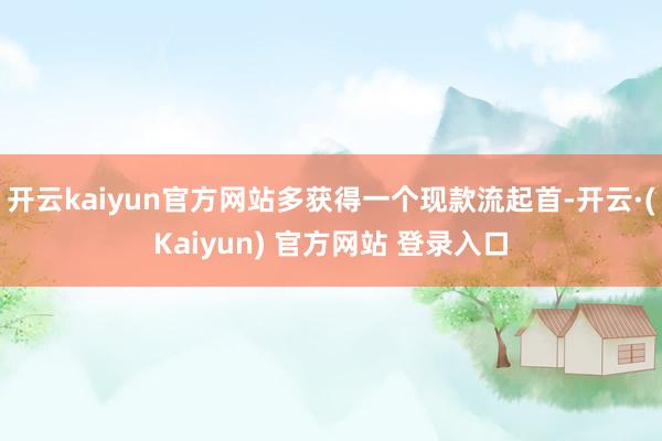 开云kaiyun官方网站多获得一个现款流起首-开云·(Kaiyun) 官方网站 登录入口