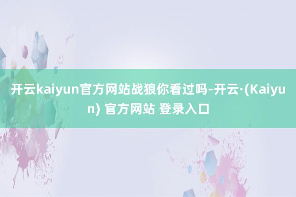 开云kaiyun官方网站战狼你看过吗-开云·(Kaiyun) 官方网站 登录入口