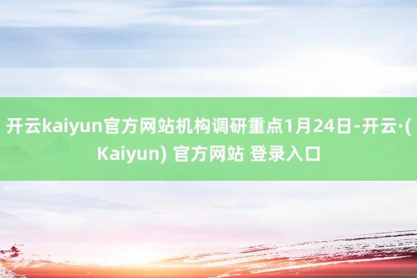 开云kaiyun官方网站机构调研重点1月24日-开云·(Kaiyun) 官方网站 登录入口