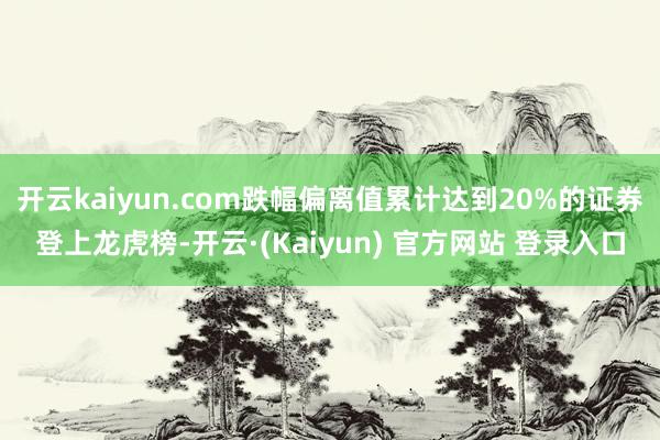 开云kaiyun.com跌幅偏离值累计达到20%的证券登上龙虎榜-开云·(Kaiyun) 官方网站 登录入口