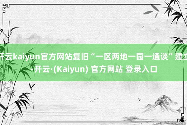 开云kaiyun官方网站复旧“一区两地一园一通谈”建立-开云·(Kaiyun) 官方网站 登录入口