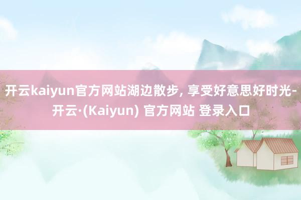 开云kaiyun官方网站湖边散步, 享受好意思好时光-开云·(Kaiyun) 官方网站 登录入口