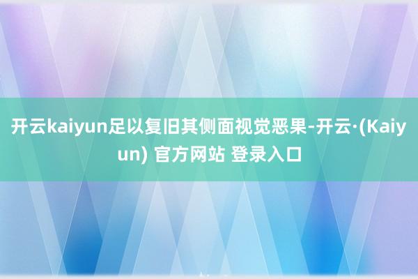 开云kaiyun足以复旧其侧面视觉恶果-开云·(Kaiyun) 官方网站 登录入口