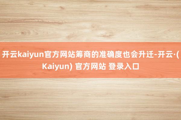 开云kaiyun官方网站筹商的准确度也会升迁-开云·(Kaiyun) 官方网站 登录入口