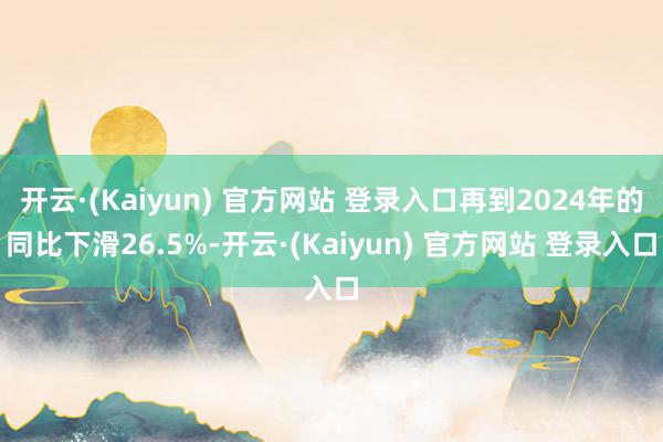 开云·(Kaiyun) 官方网站 登录入口再到2024年的同比下滑26.5%-开云·(Kaiyun) 官方网站 登录入口