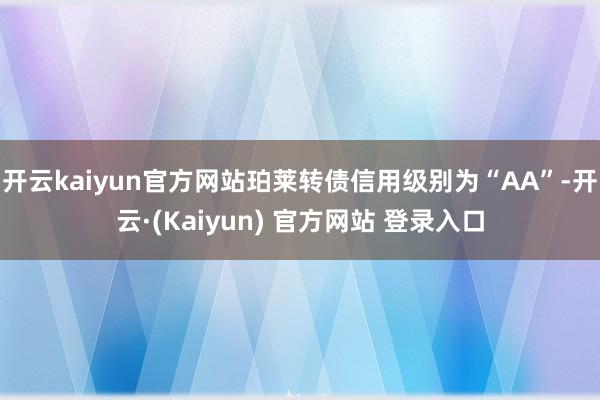 开云kaiyun官方网站珀莱转债信用级别为“AA”-开云·(Kaiyun) 官方网站 登录入口