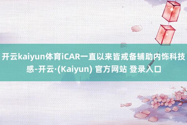 开云kaiyun体育iCAR一直以来皆戒备辅助内饰科技感-开云·(Kaiyun) 官方网站 登录入口